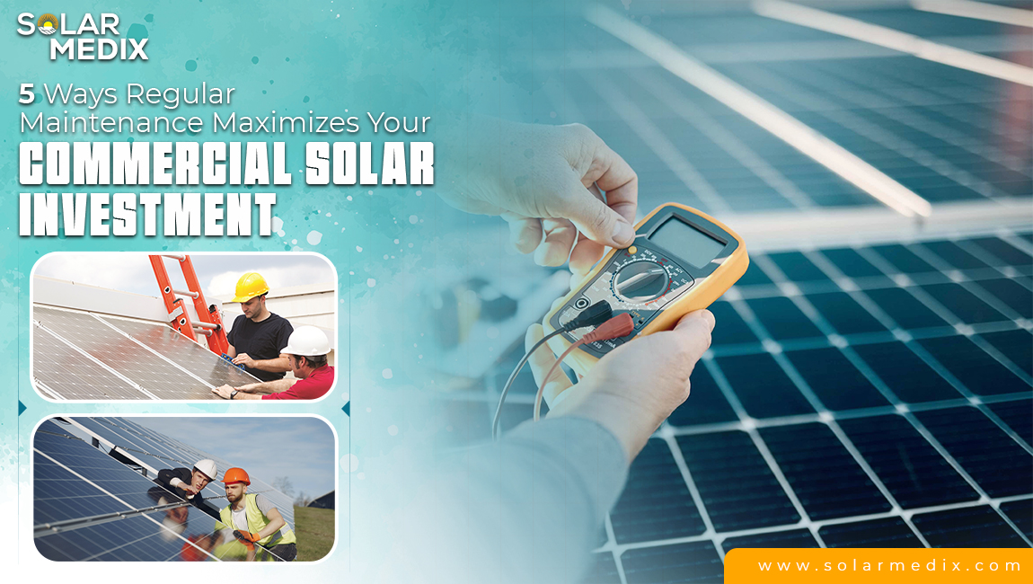 5 Ways Regular Maintenance Maximizes Your Commercial Solar Investment
