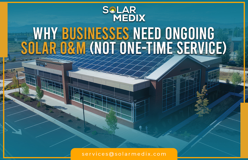 Why Businesses Need Ongoing Solar O&M (Not One-Time Service)
